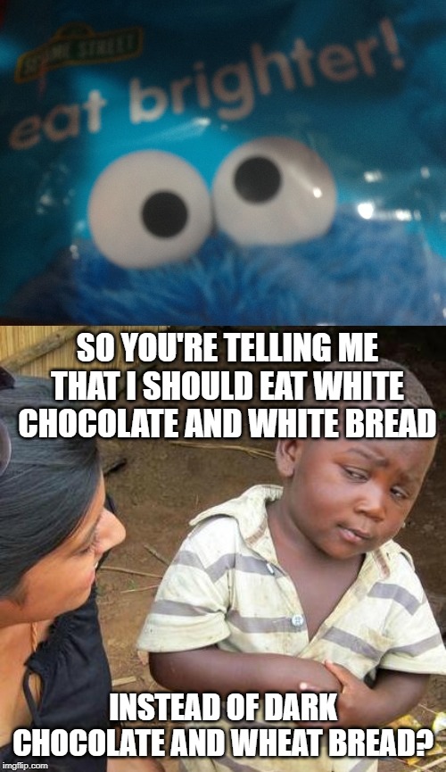 SO YOU'RE TELLING ME THAT I SHOULD EAT WHITE CHOCOLATE AND WHITE BREAD; INSTEAD OF DARK CHOCOLATE AND WHEAT BREAD? | image tagged in memes,third world skeptical kid | made w/ Imgflip meme maker