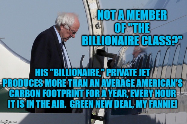 Bernie and His Jet | NOT A MEMBER OF "THE BILLIONAIRE CLASS?"; HIS "BILLIONAIRE," PRIVATE JET PRODUCES MORE THAN AN AVERAGE AMERICAN'S CARBON FOOTPRINT FOR A YEAR, EVERY HOUR IT IS IN THE AIR.  GREEN NEW DEAL, MY FANNIE! | image tagged in politics | made w/ Imgflip meme maker