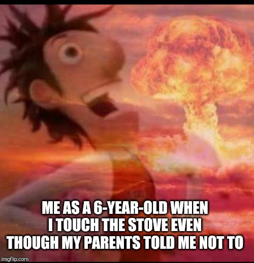 MushroomCloudy | ME AS A 6-YEAR-OLD WHEN I TOUCH THE STOVE EVEN THOUGH MY PARENTS TOLD ME NOT TO | image tagged in mushroomcloudy | made w/ Imgflip meme maker
