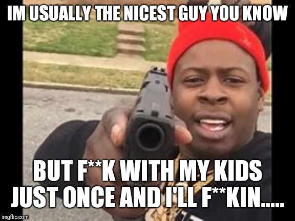 black man with gun | IM USUALLY THE NICEST GUY YOU KNOW; BUT F**K WITH MY KIDS JUST ONCE AND I'LL F**KIN..... | image tagged in black man with gun | made w/ Imgflip meme maker