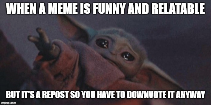 Baby yoda cry | WHEN A MEME IS FUNNY AND RELATABLE; BUT IT'S A REPOST SO YOU HAVE TO DOWNVOTE IT ANYWAY | image tagged in baby yoda cry | made w/ Imgflip meme maker