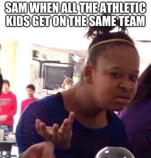 Black Girl Wat | SAM WHEN ALL THE ATHLETIC KIDS GET ON THE SAME TEAM | image tagged in memes,black girl wat | made w/ Imgflip meme maker