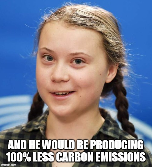 Greta Thunberg | AND HE WOULD BE PRODUCING 100% LESS CARBON EMISSIONS | image tagged in greta thunberg | made w/ Imgflip meme maker