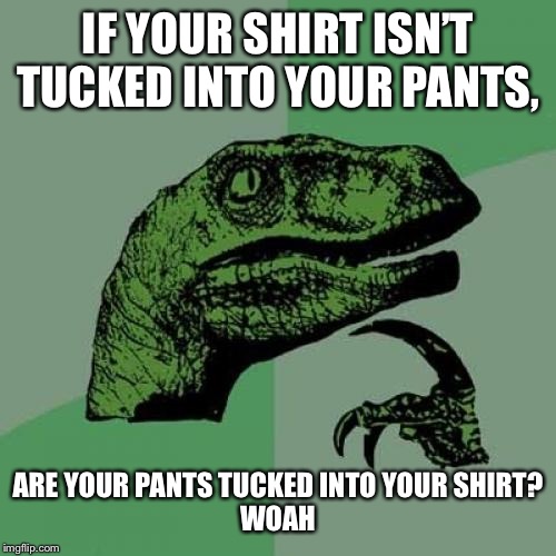 Philosoraptor | IF YOUR SHIRT ISN’T TUCKED INTO YOUR PANTS, ARE YOUR PANTS TUCKED INTO YOUR SHIRT?
WOAH | image tagged in memes,philosoraptor | made w/ Imgflip meme maker