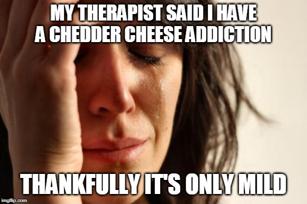 First World Problems Meme | MY THERAPIST SAID I HAVE A CHEDDER CHEESE ADDICTION; THANKFULLY IT'S ONLY MILD | image tagged in memes,first world problems | made w/ Imgflip meme maker