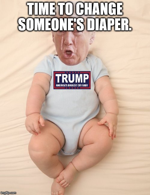 Crying Trump Baby | TIME TO CHANGE SOMEONE'S DIAPER. | image tagged in crying trump baby | made w/ Imgflip meme maker