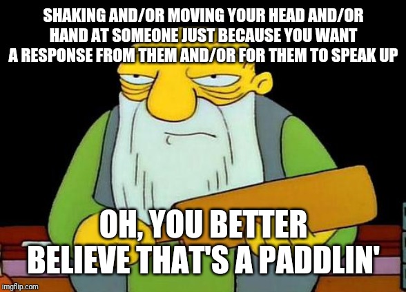 That's a paddlin' | SHAKING AND/OR MOVING YOUR HEAD AND/OR HAND AT SOMEONE JUST BECAUSE YOU WANT A RESPONSE FROM THEM AND/OR FOR THEM TO SPEAK UP; OH, YOU BETTER BELIEVE THAT'S A PADDLIN' | image tagged in memes,that's a paddlin' | made w/ Imgflip meme maker
