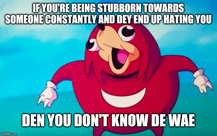 Ugandan Knuckles | IF YOU'RE BEING STUBBORN TOWARDS SOMEONE CONSTANTLY AND DEY END UP HATING YOU; DEN YOU DON'T KNOW DE WAE | image tagged in ugandan knuckles,memes,de wae | made w/ Imgflip meme maker