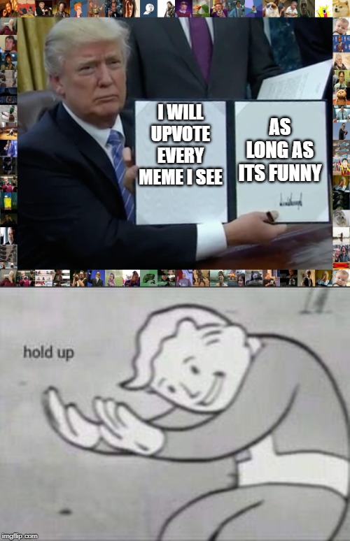 AS LONG AS ITS FUNNY; I WILL UPVOTE EVERY MEME I SEE | image tagged in memes,trump bill signing,fallout hold up | made w/ Imgflip meme maker