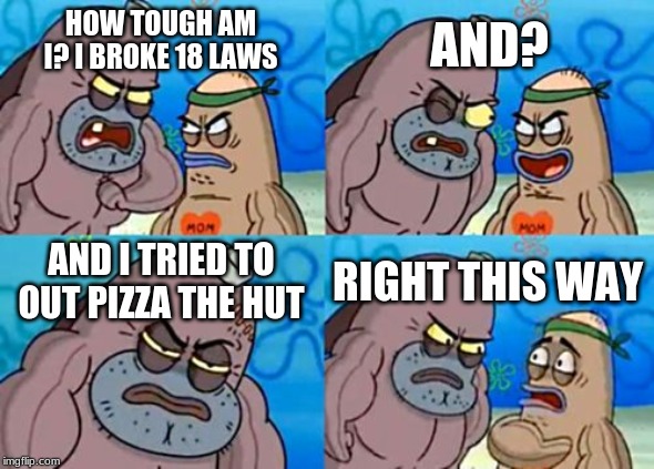 How Tough Are You | AND? HOW TOUGH AM I? I BROKE 18 LAWS; AND I TRIED TO OUT PIZZA THE HUT; RIGHT THIS WAY | image tagged in memes,how tough are you | made w/ Imgflip meme maker