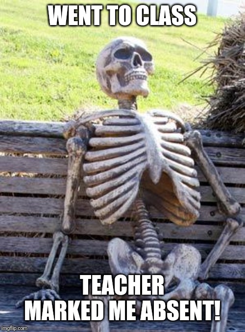 Waiting Skeleton | WENT TO CLASS; TEACHER MARKED ME ABSENT! | image tagged in memes,waiting skeleton | made w/ Imgflip meme maker