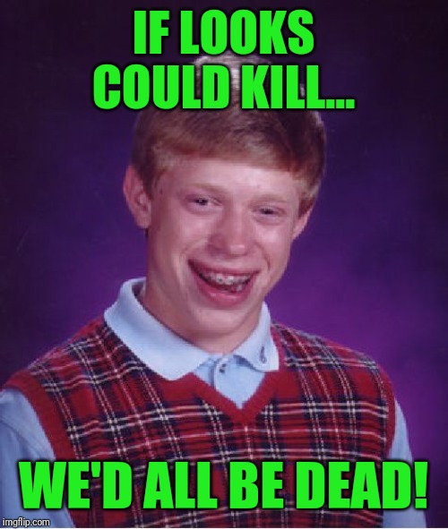 Bad Luck Brian | IF LOOKS COULD KILL... WE'D ALL BE DEAD! | image tagged in memes,bad luck brian | made w/ Imgflip meme maker
