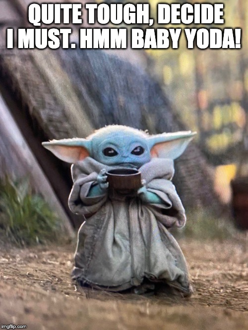 QUITE TOUGH, DECIDE I MUST. HMM BABY YODA! | image tagged in baby yoda tea | made w/ Imgflip meme maker