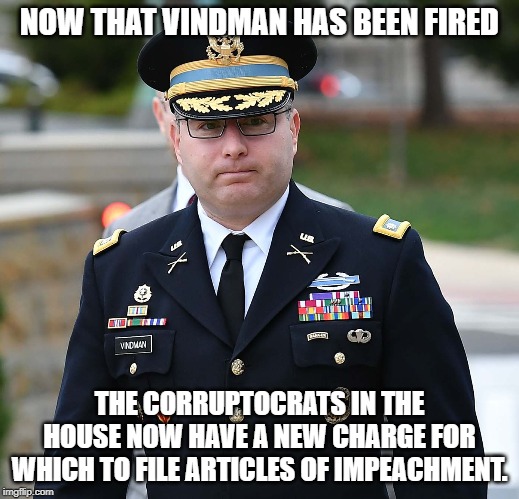 LTC Alexander Vindman | NOW THAT VINDMAN HAS BEEN FIRED; THE CORRUPTOCRATS IN THE HOUSE NOW HAVE A NEW CHARGE FOR WHICH TO FILE ARTICLES OF IMPEACHMENT. | image tagged in ltc alexander vindman | made w/ Imgflip meme maker