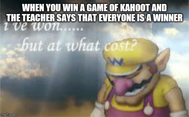 I've won but at what cost? | WHEN YOU WIN A GAME OF KAHOOT AND THE TEACHER SAYS THAT EVERYONE IS A WINNER | image tagged in i've won but at what cost | made w/ Imgflip meme maker
