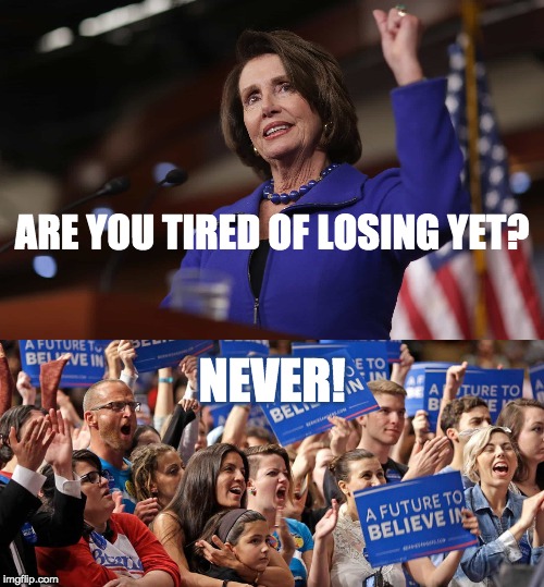 ARE YOU TIRED OF LOSING YET? NEVER! | image tagged in nancy pelosi | made w/ Imgflip meme maker