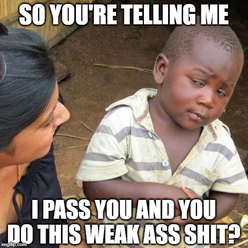 Third World Skeptical Kid Meme | SO YOU'RE TELLING ME I PASS YOU AND YOU DO THIS WEAK ASS SHIT? | image tagged in memes,third world skeptical kid | made w/ Imgflip meme maker