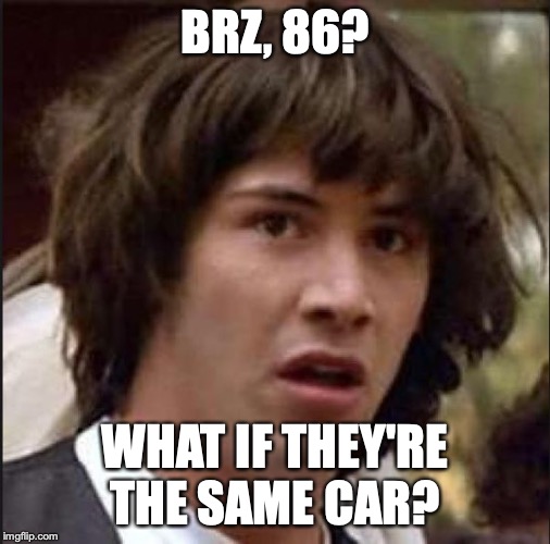 Keanu Reeves | BRZ, 86? WHAT IF THEY'RE THE SAME CAR? | image tagged in keanu reeves | made w/ Imgflip meme maker