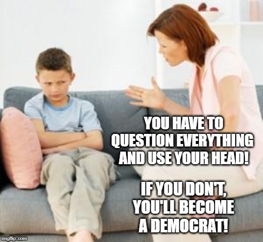 parent scolding child | YOU HAVE TO
QUESTION EVERYTHING 
AND USE YOUR HEAD! IF YOU DON'T,
YOU'LL BECOME
A DEMOCRAT! | image tagged in parent scolding child | made w/ Imgflip meme maker