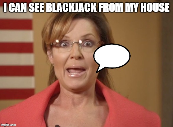 Sarah Palin | I CAN SEE BLACKJACK FROM MY HOUSE | image tagged in sarah palin | made w/ Imgflip meme maker