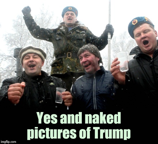 Drunk Russians | Yes and naked pictures of Trump | image tagged in drunk russians | made w/ Imgflip meme maker