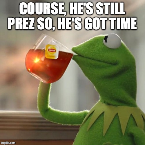 But That's None Of My Business Meme | COURSE, HE'S STILL PREZ SO, HE'S GOT TIME | image tagged in memes,but thats none of my business,kermit the frog | made w/ Imgflip meme maker