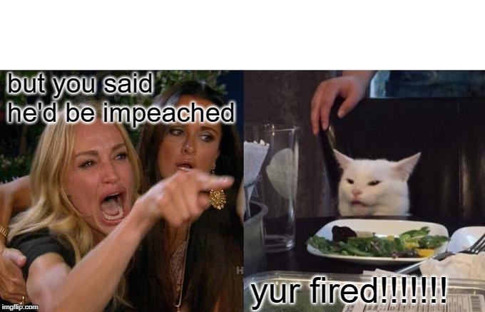 Woman Yelling At Cat Meme | but you said he'd be impeached; yur fired!!!!!!! | image tagged in memes,woman yelling at cat | made w/ Imgflip meme maker