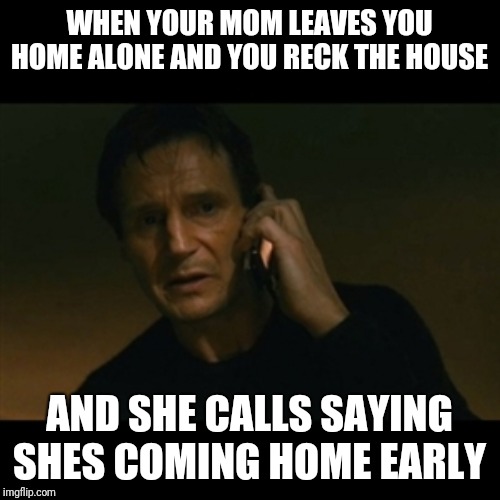 Liam Neeson Taken Meme | WHEN YOUR MOM LEAVES YOU HOME ALONE AND YOU RECK THE HOUSE; AND SHE CALLS SAYING SHES COMING HOME EARLY | image tagged in memes,liam neeson taken | made w/ Imgflip meme maker