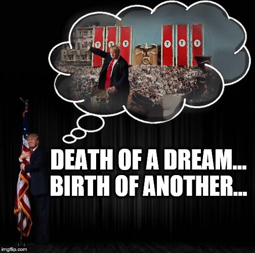 History Repeating | DEATH OF A DREAM...
BIRTH OF ANOTHER... | image tagged in nazis,donald trump,donald trump is an idiot,usa | made w/ Imgflip meme maker