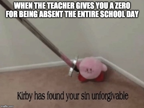 Kirby has found your sin unforgivable | WHEN THE TEACHER GIVES YOU A ZERO FOR BEING ABSENT THE ENTIRE SCHOOL DAY | image tagged in kirby has found your sin unforgivable | made w/ Imgflip meme maker