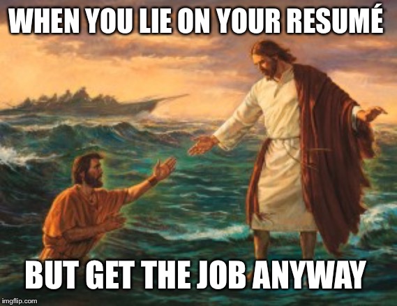 “Uh, Boss? How do you do this????” | WHEN YOU LIE ON YOUR RESUMÉ; BUT GET THE JOB ANYWAY | image tagged in jesus walking water,peter | made w/ Imgflip meme maker
