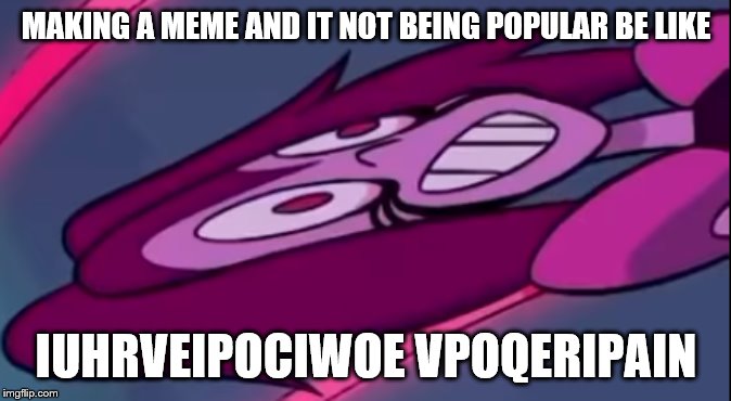 this is defiantly me when i go boomer mode and forget to make a meme lol | MAKING A MEME AND IT NOT BEING POPULAR BE LIKE; IUHRVEIPOCIWOE VPOQERIPAIN | image tagged in cursed image | made w/ Imgflip meme maker