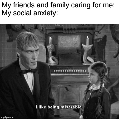 I like being miserable | My friends and family caring for me:
My social anxiety: | image tagged in i like being miserable | made w/ Imgflip meme maker