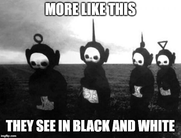 Teletubbies black and white | MORE LIKE THIS THEY SEE IN BLACK AND WHITE | image tagged in teletubbies black and white | made w/ Imgflip meme maker