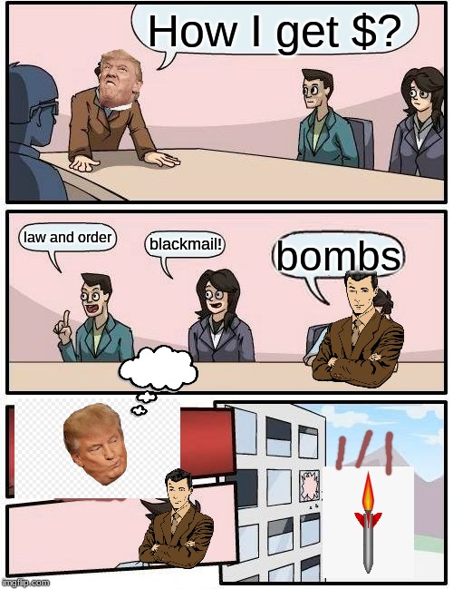 Boardroom Meeting Suggestion | How I get $? law and order; blackmail! bombs | image tagged in memes,boardroom meeting suggestion | made w/ Imgflip meme maker