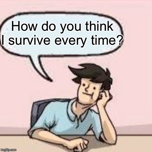 How do you think I survive every time? | made w/ Imgflip meme maker