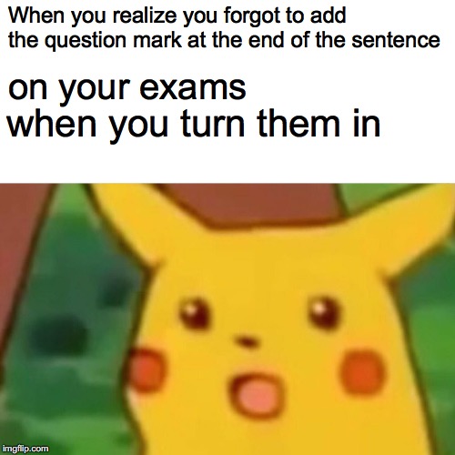 Surprised Pikachu Meme | When you realize you forgot to add the question mark at the end of the sentence; on your exams; when you turn them in | image tagged in memes,surprised pikachu | made w/ Imgflip meme maker