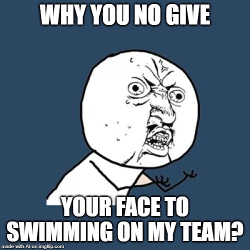 Y U No | WHY YOU NO GIVE; YOUR FACE TO SWIMMING ON MY TEAM? | image tagged in memes,y u no | made w/ Imgflip meme maker
