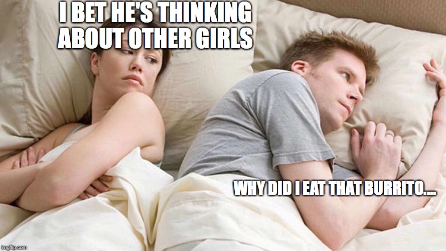 I Bet He's Thinking About Other Women Meme | I BET HE'S THINKING ABOUT OTHER GIRLS; WHY DID I EAT THAT BURRITO.... | image tagged in i bet he's thinking about other women | made w/ Imgflip meme maker