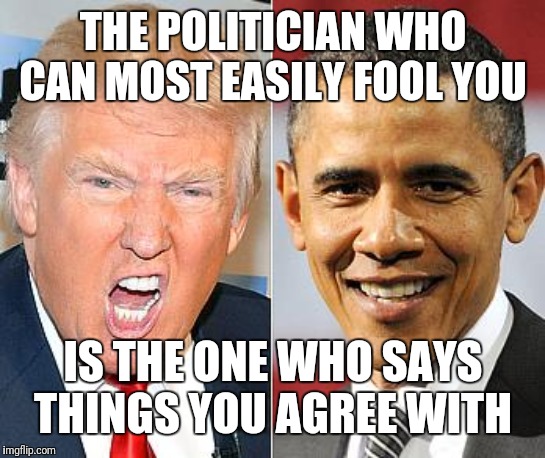 Trump Obama | THE POLITICIAN WHO CAN MOST EASILY FOOL YOU; IS THE ONE WHO SAYS THINGS YOU AGREE WITH | image tagged in trump obama | made w/ Imgflip meme maker