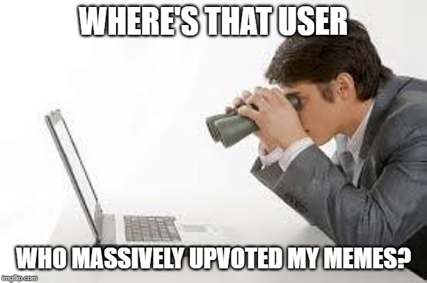 Where Are You Dude? | WHERE'S THAT USER; WHO MASSIVELY UPVOTED MY MEMES? | image tagged in searching computer | made w/ Imgflip meme maker