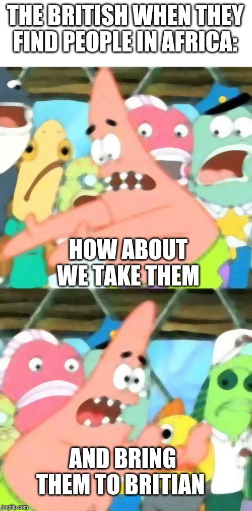 Put It Somewhere Else Patrick Meme | THE BRITISH WHEN THEY FIND PEOPLE IN AFRICA:; HOW ABOUT WE TAKE THEM; AND BRING THEM TO BRITIAN | image tagged in memes,put it somewhere else patrick | made w/ Imgflip meme maker