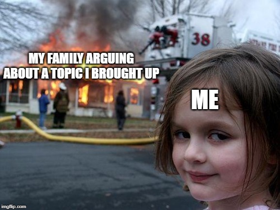 Disaster Girl | MY FAMILY ARGUING ABOUT A TOPIC I BROUGHT UP; ME | image tagged in memes,disaster girl | made w/ Imgflip meme maker