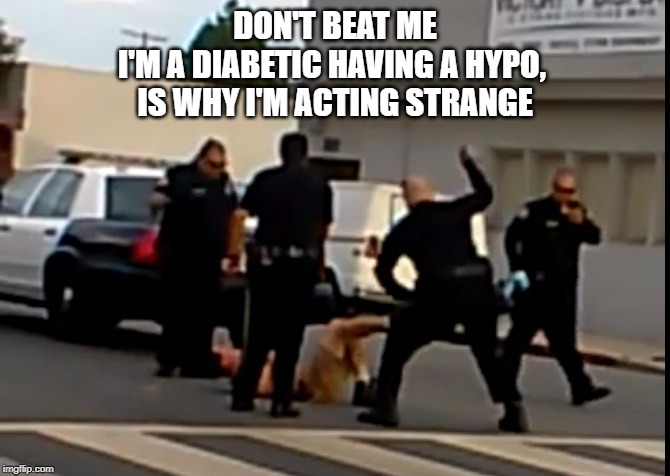 police baton beating | DON'T BEAT ME
I'M A DIABETIC HAVING A HYPO, 
IS WHY I'M ACTING STRANGE | image tagged in police baton beating | made w/ Imgflip meme maker