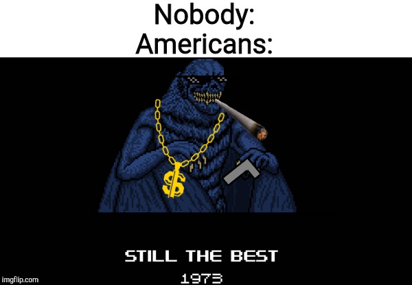 still the best 1973 | Nobody:
Americans: | image tagged in still the best 1973 | made w/ Imgflip meme maker