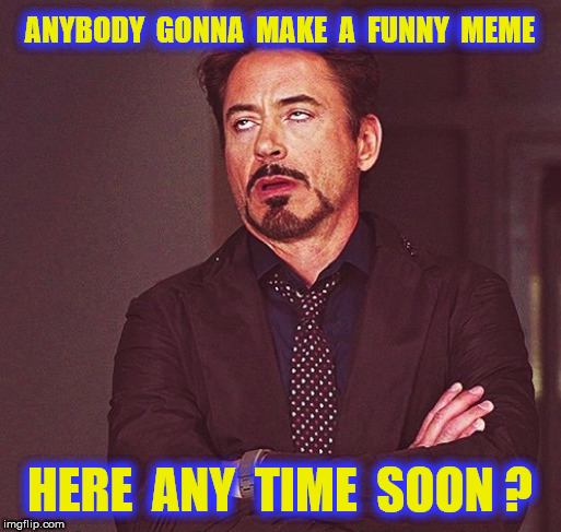 ANYBODY  GONNA  MAKE  A  FUNNY  MEME HERE  ANY  TIME  SOON ? | made w/ Imgflip meme maker
