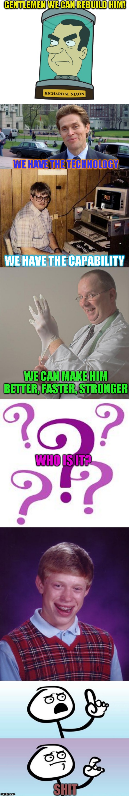 The 6 million dollar cancelled project | GENTLEMEN WE CAN REBUILD HIM! WE HAVE THE TECHNOLOGY; WE HAVE THE CAPABILITY; WE CAN MAKE HIM BETTER, FASTER, STRONGER; WHO IS IT? SHIT | image tagged in memes,computer nerd,insane doctor,question marks,futurama nixon | made w/ Imgflip meme maker