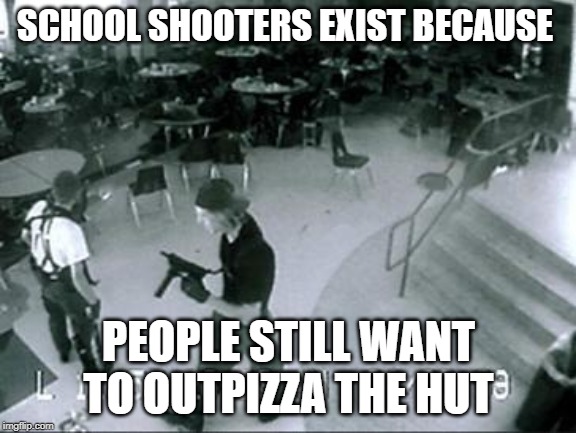 Just a joke, they shouldn't exist | SCHOOL SHOOTERS EXIST BECAUSE; PEOPLE STILL WANT TO OUTPIZZA THE HUT | image tagged in school shooter,pizza hut,funny,memes,school shooting | made w/ Imgflip meme maker