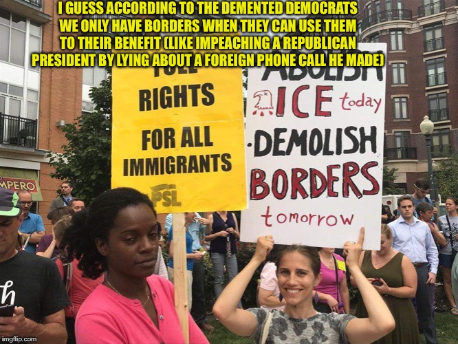 Democrats are demented individuals | I GUESS ACCORDING TO THE DEMENTED DEMOCRATS WE ONLY HAVE BORDERS WHEN THEY CAN USE THEM TO THEIR BENEFIT (LIKE IMPEACHING A REPUBLICAN PRESIDENT BY LYING ABOUT A FOREIGN PHONE CALL HE MADE) | image tagged in democrats,democratic party,illegal immigration,illegal aliens | made w/ Imgflip meme maker