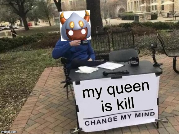 Change My Mind | my queen is kill | image tagged in memes,change my mind | made w/ Imgflip meme maker